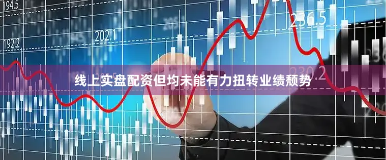 线上实盘配资但均未能有力扭转业绩颓势