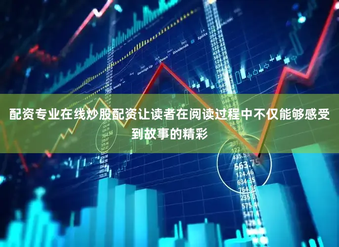 配资专业在线炒股配资让读者在阅读过程中不仅能够感受到故事的精彩