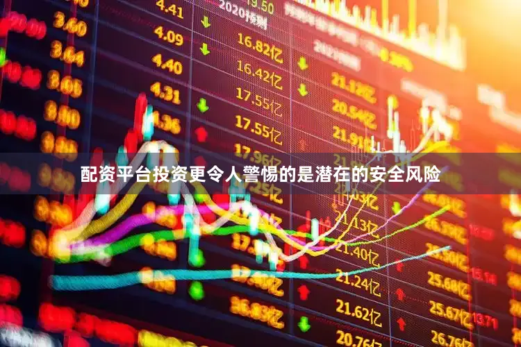 配资平台投资更令人警惕的是潜在的安全风险
