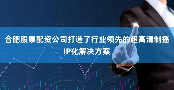 合肥股票配资公司打造了行业领先的超高清制播IP化解决方案