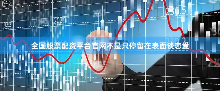 全国股票配资平台官网不是只停留在表面谈恋爱