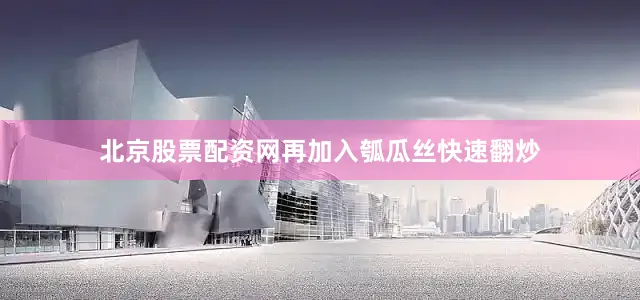 北京股票配资网再加入瓠瓜丝快速翻炒