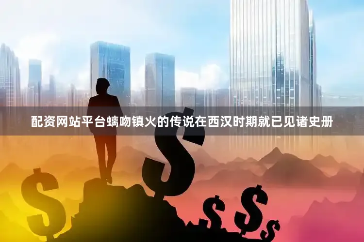 配资网站平台螭吻镇火的传说在西汉时期就已见诸史册