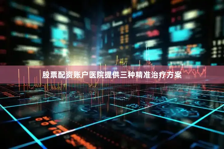 股票配资账户医院提供三种精准治疗方案