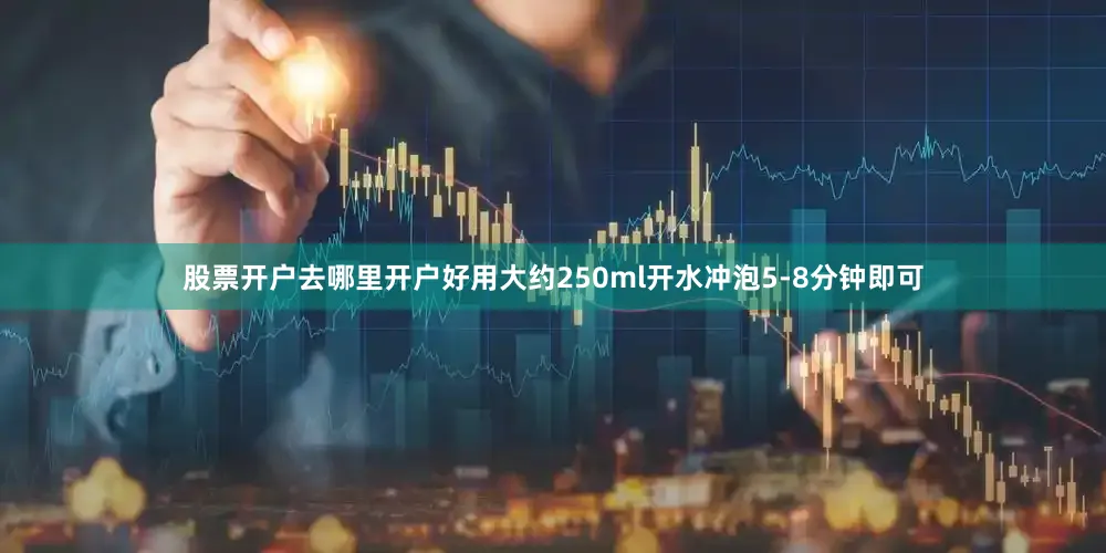 股票开户去哪里开户好用大约250ml开水冲泡5-8分钟即可