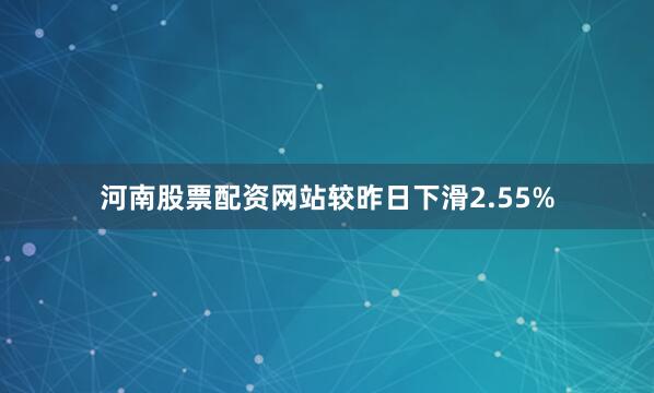河南股票配资网站较昨日下滑2.55%