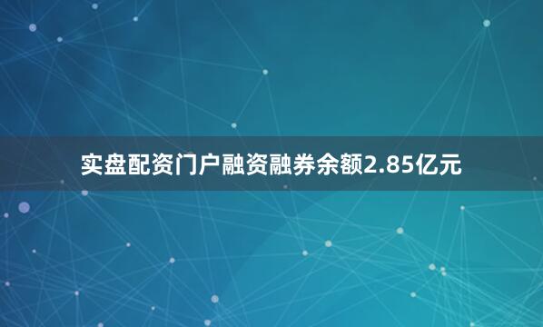 实盘配资门户融资融券余额2.85亿元