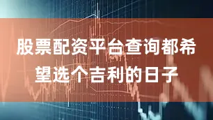股票配资平台查询都希望选个吉利的日子