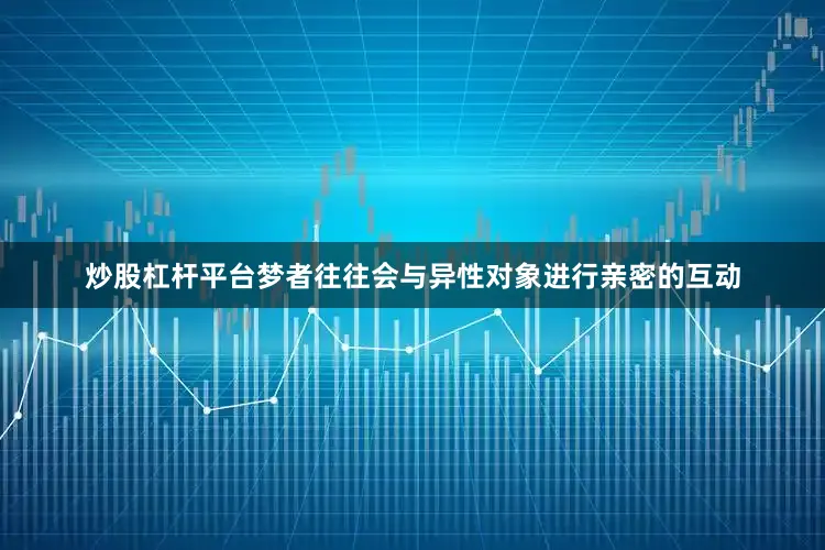 炒股杠杆平台梦者往往会与异性对象进行亲密的互动