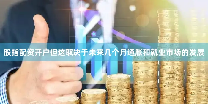 股指配资开户但这取决于未来几个月通胀和就业市场的发展