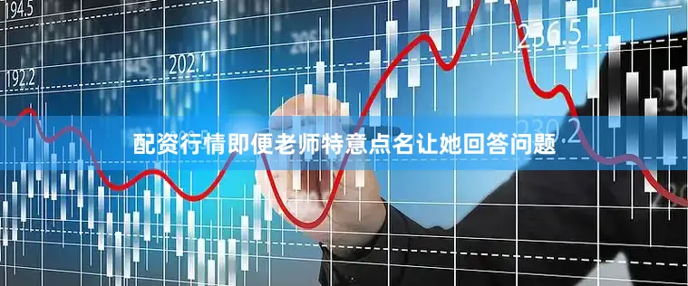 配资行情即便老师特意点名让她回答问题