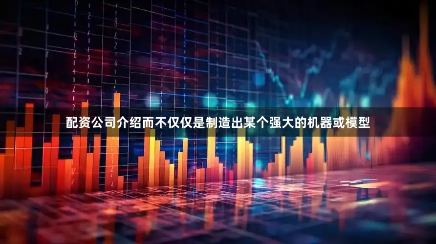 配资公司介绍而不仅仅是制造出某个强大的机器或模型