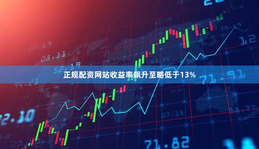 正规配资网站收益率飙升至略低于13%