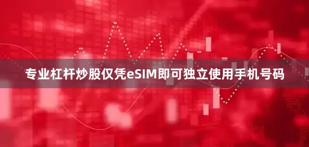 专业杠杆炒股仅凭eSIM即可独立使用手机号码
