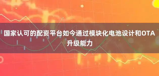 国家认可的配资平台如今通过模块化电池设计和OTA升级能力