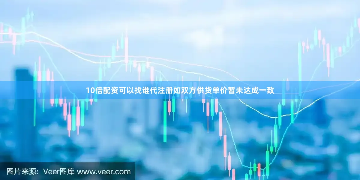 10倍配资可以找谁代注册如双方供货单价暂未达成一致