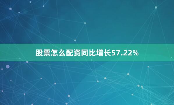 股票怎么配资同比增长57.22%