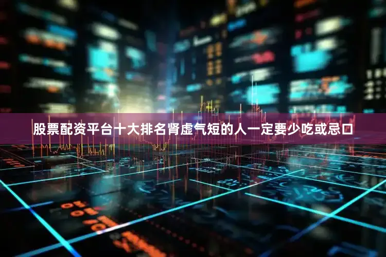 股票配资平台十大排名肾虚气短的人一定要少吃或忌口