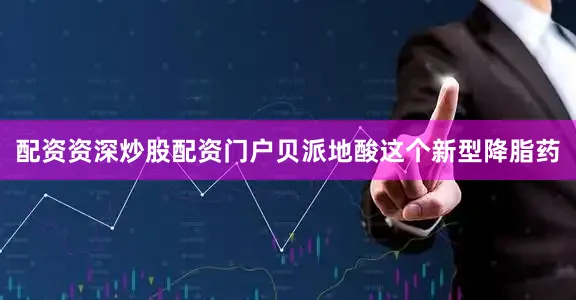 配资资深炒股配资门户贝派地酸这个新型降脂药