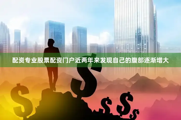 配资专业股票配资门户近两年来发现自己的腹部逐渐增大