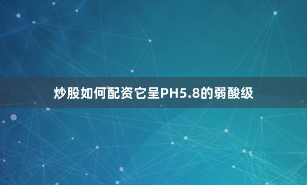 炒股如何配资它呈PH5.8的弱酸级