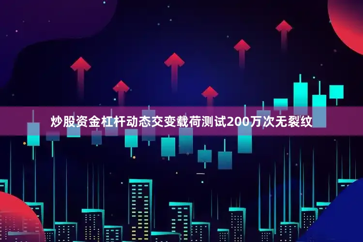 炒股资金杠杆动态交变载荷测试200万次无裂纹