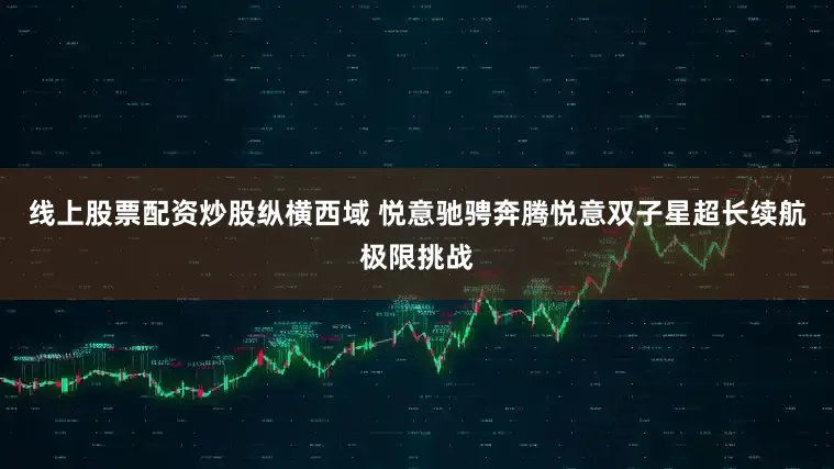 线上股票配资炒股纵横西域 悦意驰骋奔腾悦意双子星超长续航极限挑战
