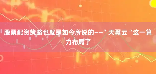 股票配资策略也就是如今所说的——”天翼云“这一算力布局了