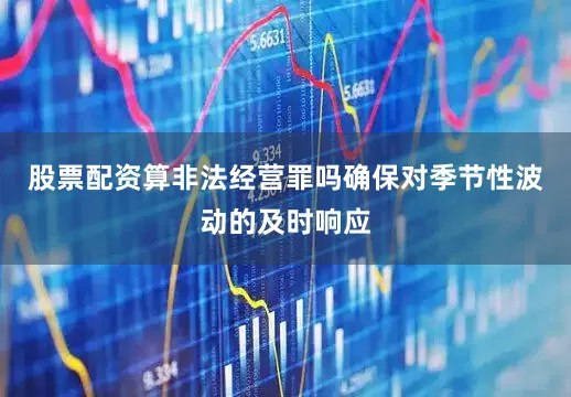 股票配资算非法经营罪吗确保对季节性波动的及时响应