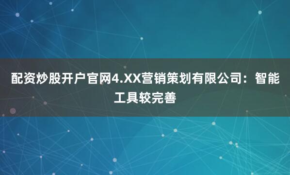 配资炒股开户官网4.XX营销策划有限公司：智能工具较完善