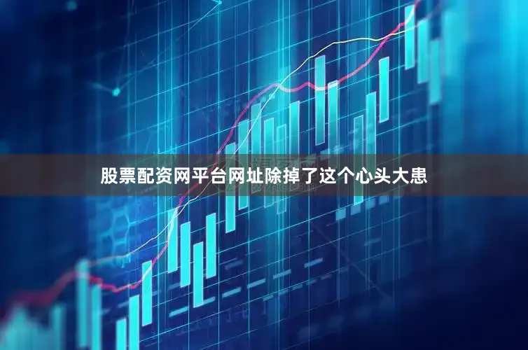 股票配资网平台网址除掉了这个心头大患