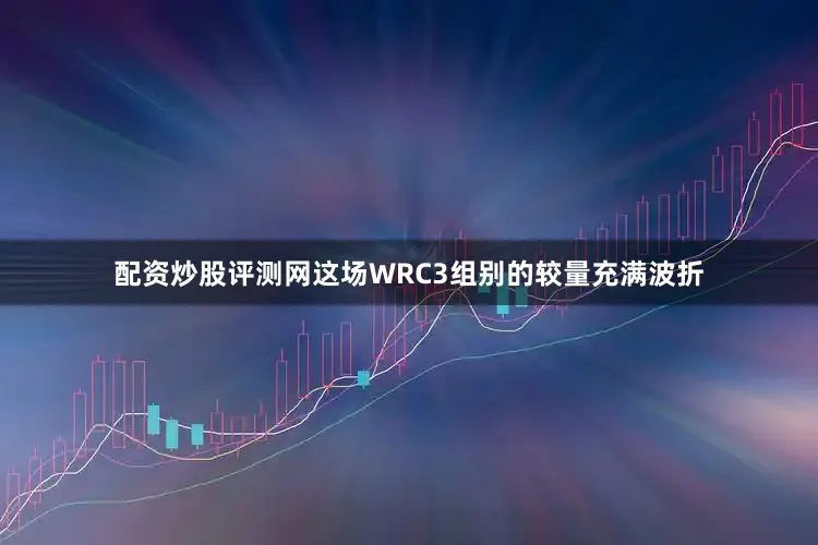 配资炒股评测网这场WRC3组别的较量充满波折