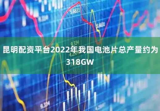 昆明配资平台2022年我国电池片总产量约为318GW