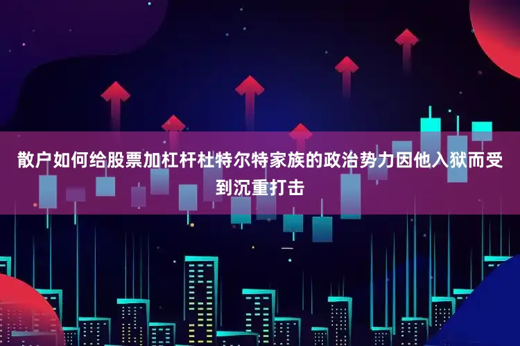 散户如何给股票加杠杆杜特尔特家族的政治势力因他入狱而受到沉重打击
