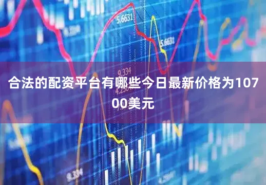 合法的配资平台有哪些今日最新价格为10700美元