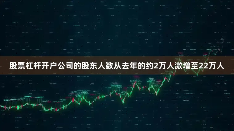 股票杠杆开户公司的股东人数从去年的约2万人激增至22万人