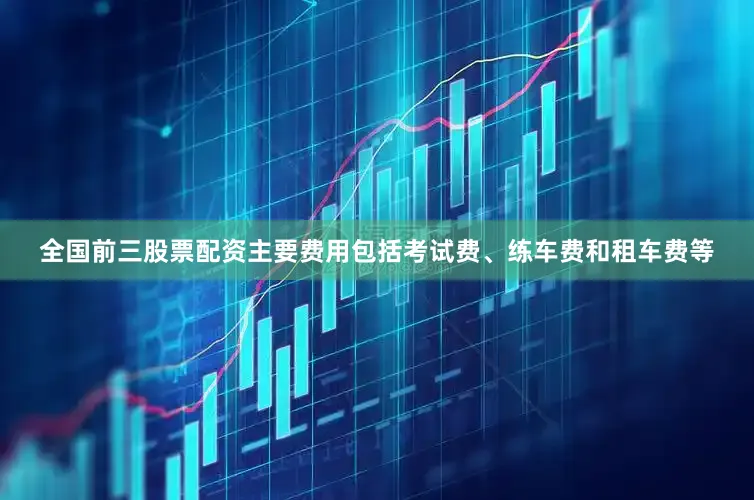 全国前三股票配资主要费用包括考试费、练车费和租车费等